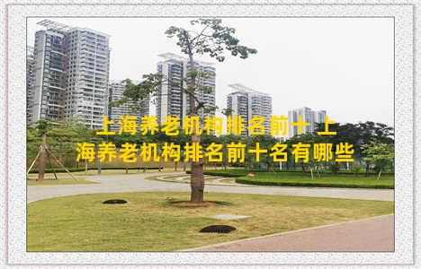 上海养老机构排名前十 上海养老机构排名前十名有哪些